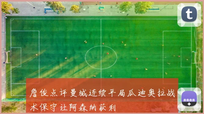 詹俊点评曼城连续平局瓜迪奥拉战术保守让阿森纳获利