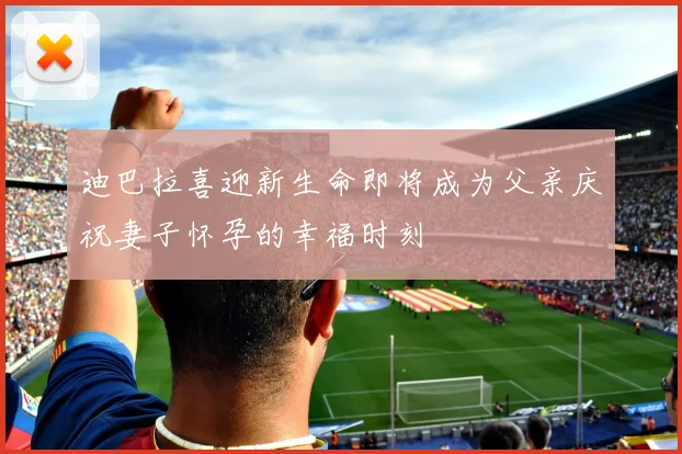 迪巴拉喜迎新生命即将成为父亲庆祝妻子怀孕的幸福时刻