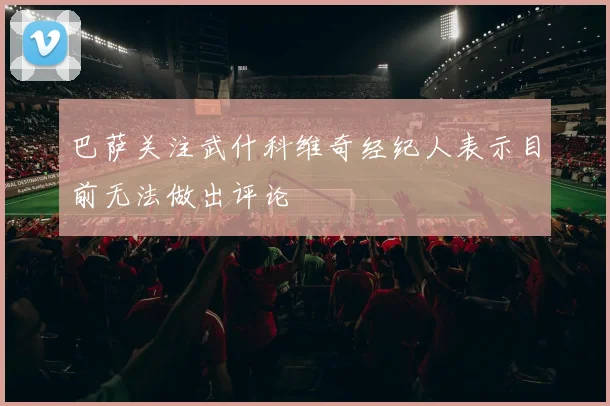 巴萨关注武什科维奇经纪人表示目前无法做出评论