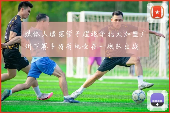媒体人透露管子煜退学北大加盟广州下赛季将有机会在一线队出战