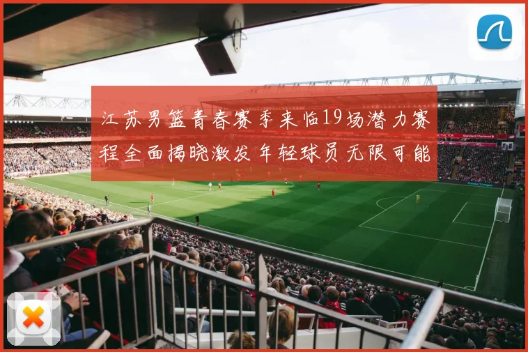 江苏男篮青春赛季来临19场潜力赛程全面揭晓激发年轻球员无限可能