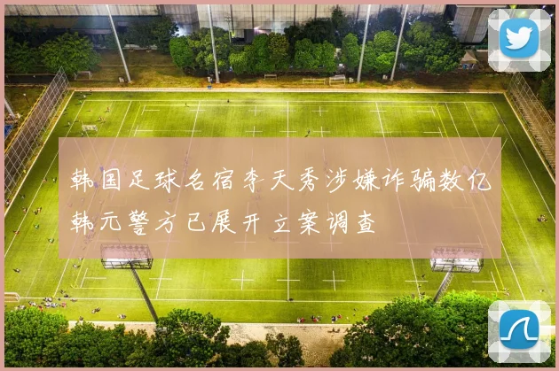韩国足球名宿李天秀涉嫌诈骗数亿韩元警方已展开立案调查