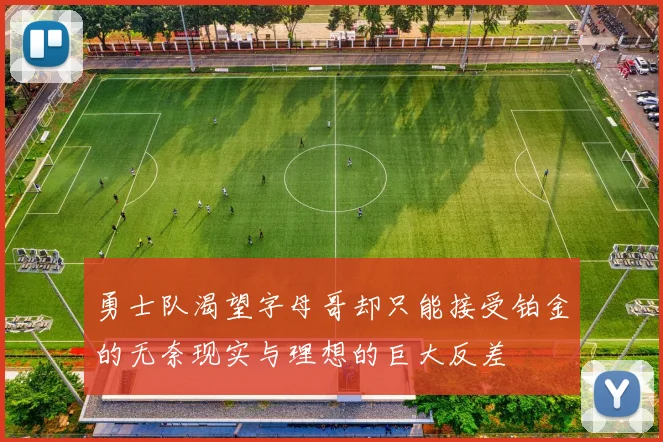 勇士队渴望字母哥却只能接受铂金的无奈现实与理想的巨大反差