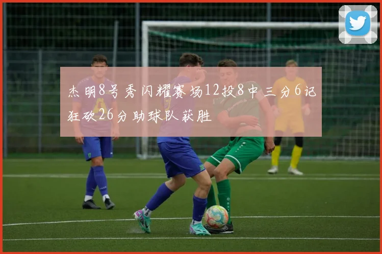 杰明8号秀闪耀赛场12投8中三分6记狂砍26分助球队获胜