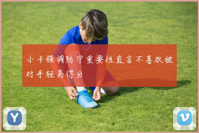 小卡强调防守重要性直言不喜欢被对手轻易得分