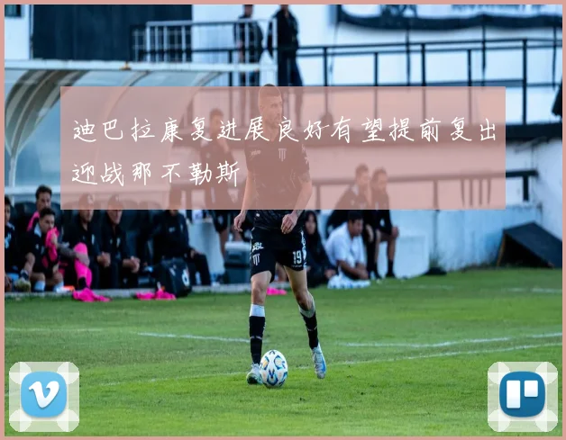 迪巴拉康复进展良好有望提前复出迎战那不勒斯