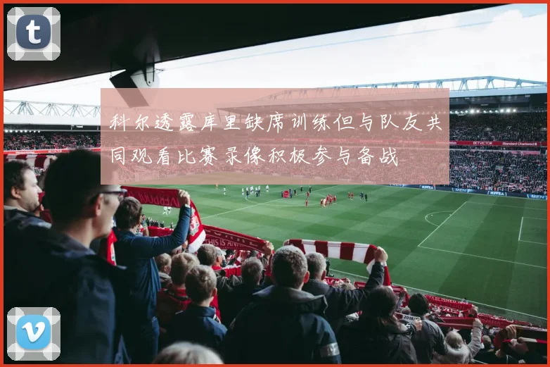 科尔透露库里缺席训练但与队友共同观看比赛录像积极参与备战