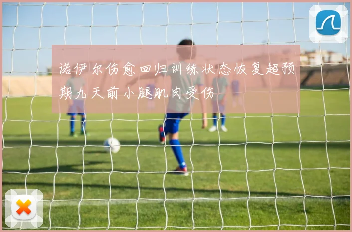 诺伊尔伤愈回归训练状态恢复超预期九天前小腿肌肉受伤