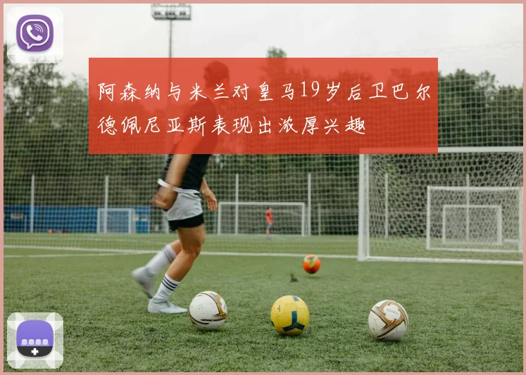 阿森纳与米兰对皇马19岁后卫巴尔德佩尼亚斯表现出浓厚兴趣