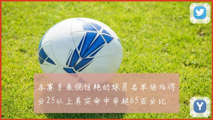 本赛季表现惊艳的球员名单场均得分25以上真实命中率超65百分比