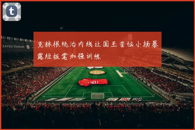 克林根统治内线让国王苦恼小杨暴露短板需加强训练
