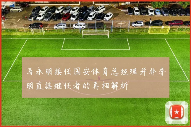 马永明接任国安体育总经理并非李明直接继任者的真相解析