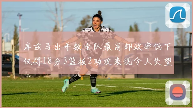 库兹马出手数全队最高却效率低下仅得18分3篮板2助攻表现令人失望