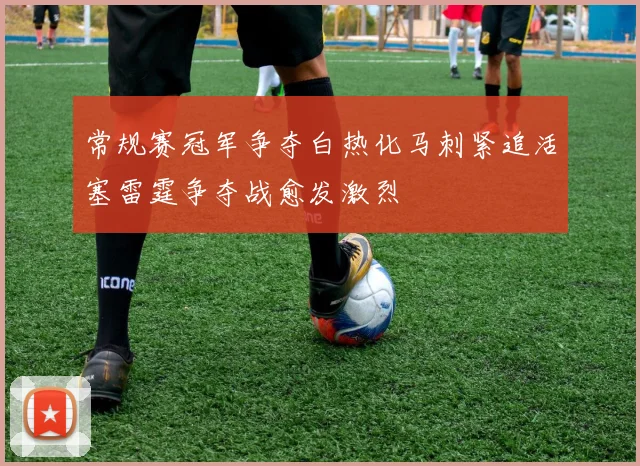 常规赛冠军争夺白热化马刺紧追活塞雷霆争夺战愈发激烈