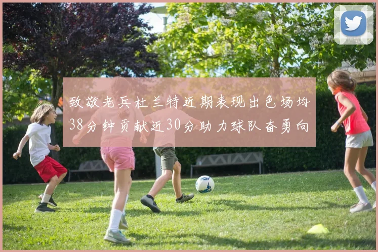 致敬老兵杜兰特近期表现出色场均38分钟贡献近30分助力球队奋勇向前