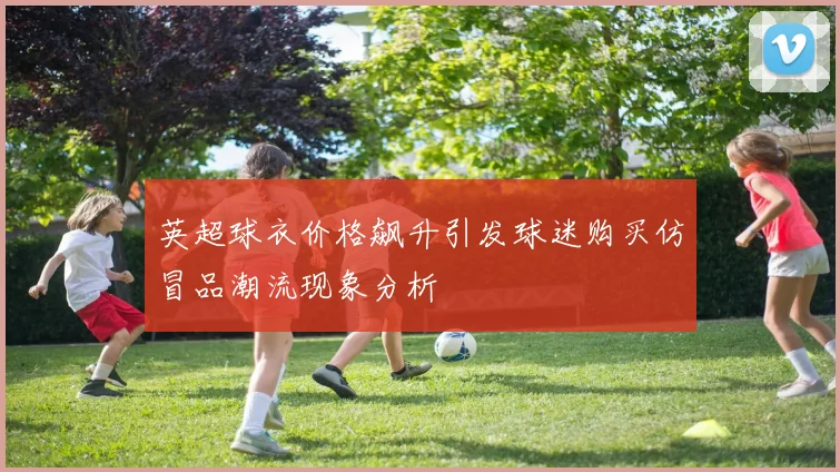 英超球衣价格飙升引发球迷购买仿冒品潮流现象分析