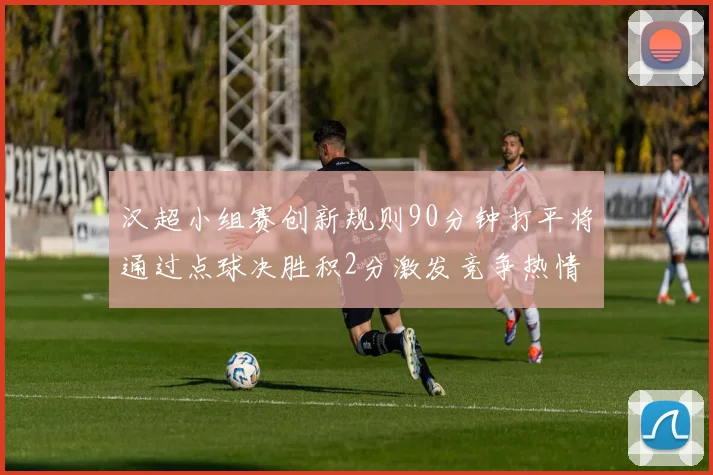 汉超小组赛创新规则90分钟打平将通过点球决胜积2分激发竞争热情