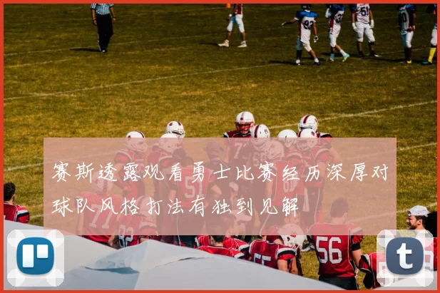 赛斯透露观看勇士比赛经历深厚对球队风格打法有独到见解