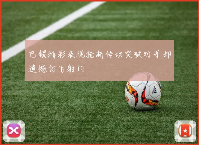 巴锡精彩表现抢断传切突破对手却遗憾打飞射门