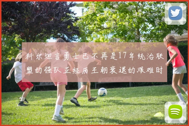 科尔坦言勇士已不再是17年统治联盟的强队正经历王朝衰退的艰难时刻