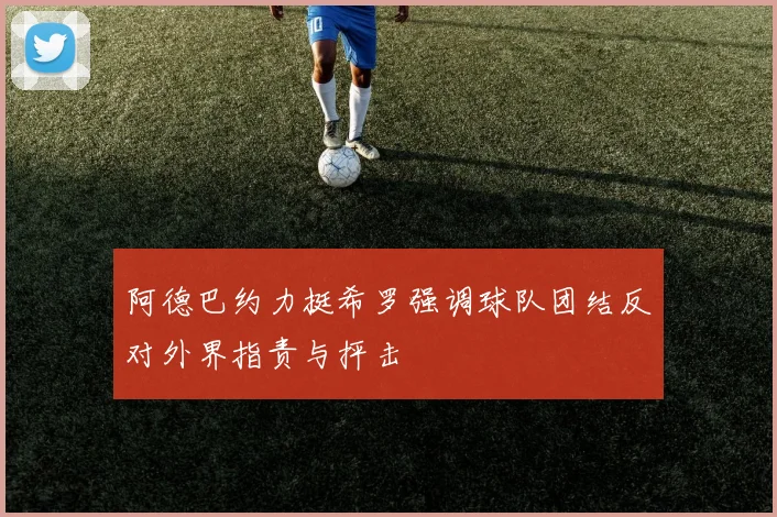阿德巴约力挺希罗强调球队团结反对外界指责与抨击