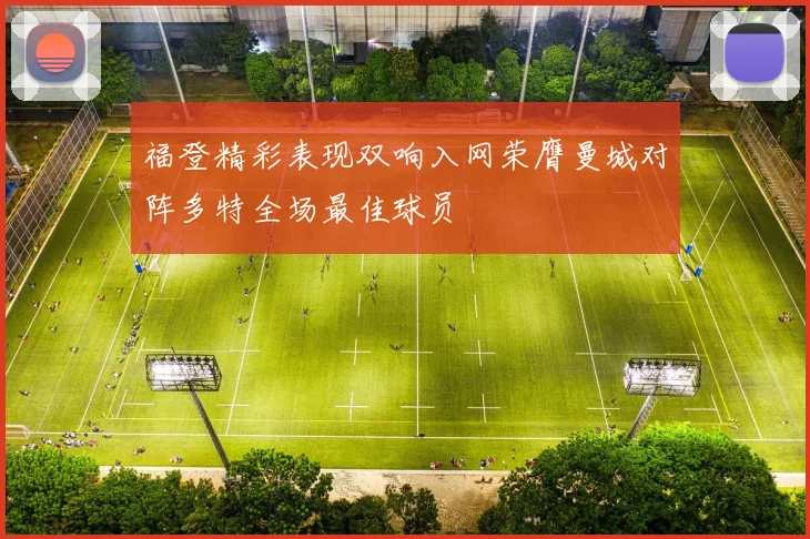 福登精彩表现双响入网荣膺曼城对阵多特全场最佳球员