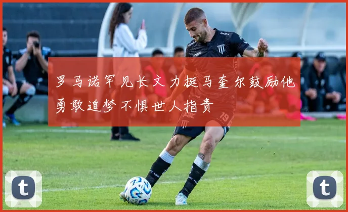 罗马诺罕见长文力挺马奎尔鼓励他勇敢追梦不惧世人指责