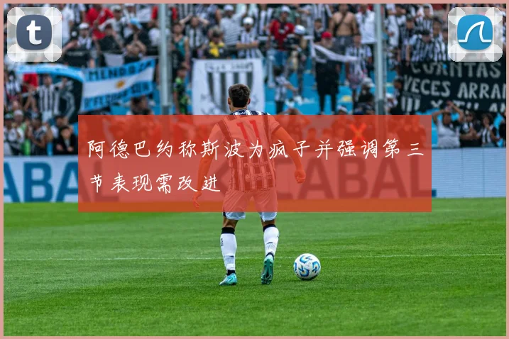 阿德巴约称斯波为疯子并强调第三节表现需改进