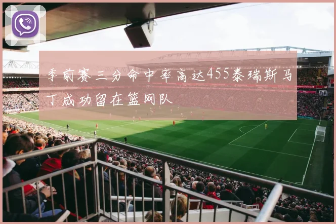 季前赛三分命中率高达455泰瑞斯马丁成功留在篮网队