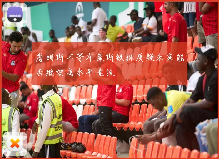 詹姆斯不等布莱斯铁林质疑未来能否继续高水平竞技