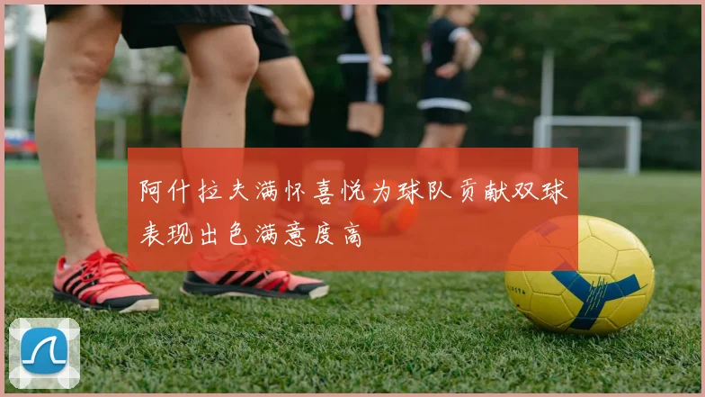 阿什拉夫满怀喜悦为球队贡献双球表现出色满意度高