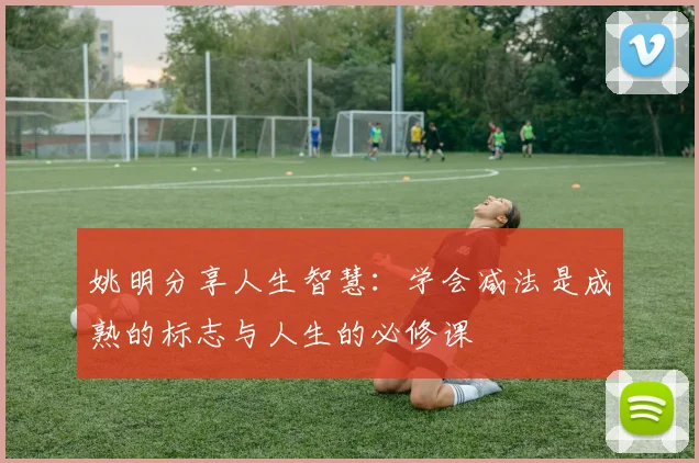 姚明分享人生智慧：学会减法是成熟的标志与人生的必修课