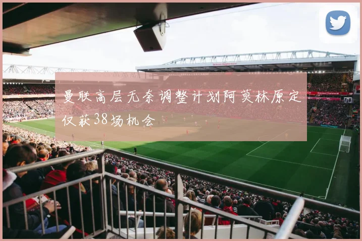 曼联高层无奈调整计划阿莫林原定仅获38场机会