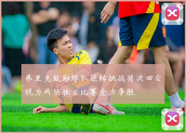 弗里克鼓励球队逆转挑战将次回合视为两场独立比赛全力争胜