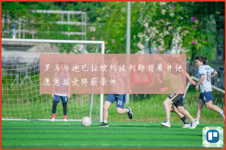 罗马与迪巴拉续约谈判即将展开他愿意接受降薪条件