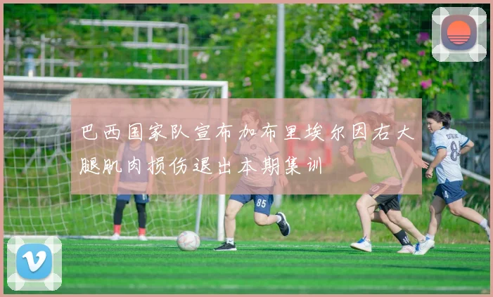 巴西国家队宣布加布里埃尔因右大腿肌肉损伤退出本期集训