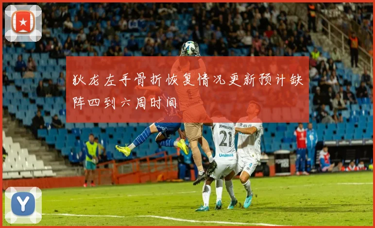 狄龙左手骨折恢复情况更新预计缺阵四到六周时间