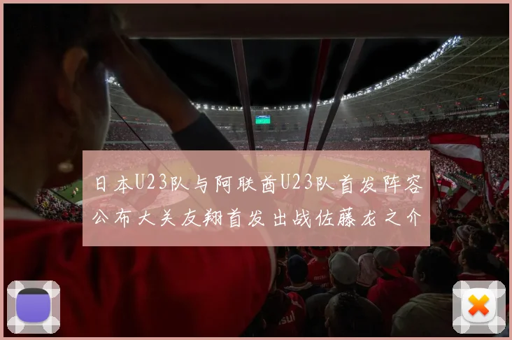 日本U23队与阿联酋U23队首发阵容公布大关友翔首发出战佐藤龙之介替补待命