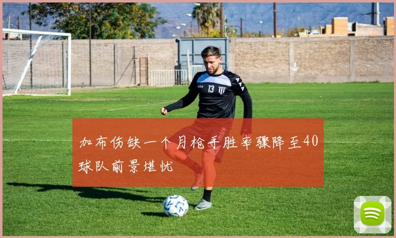 加布伤缺一个月枪手胜率骤降至40球队前景堪忧