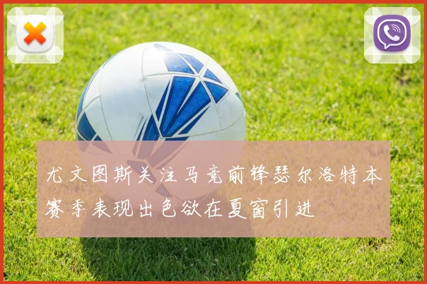 尤文图斯关注马竞前锋瑟尔洛特本赛季表现出色欲在夏窗引进