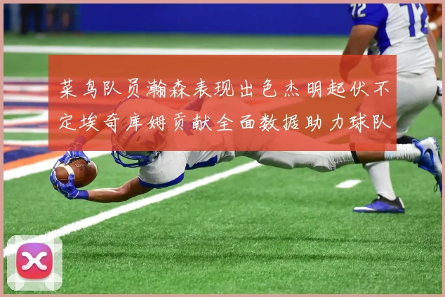 菜鸟队员瀚森表现出色杰明起伏不定埃奇库姆贡献全面数据助力球队