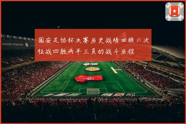 国安足协杯决赛历史战绩回顾六次征战四胜两平三负的战斗历程