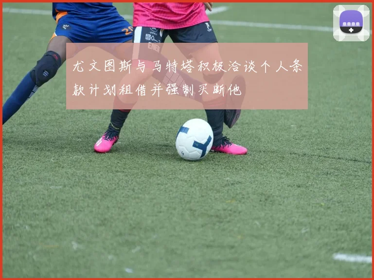 尤文图斯与马特塔积极洽谈个人条款计划租借并强制买断他