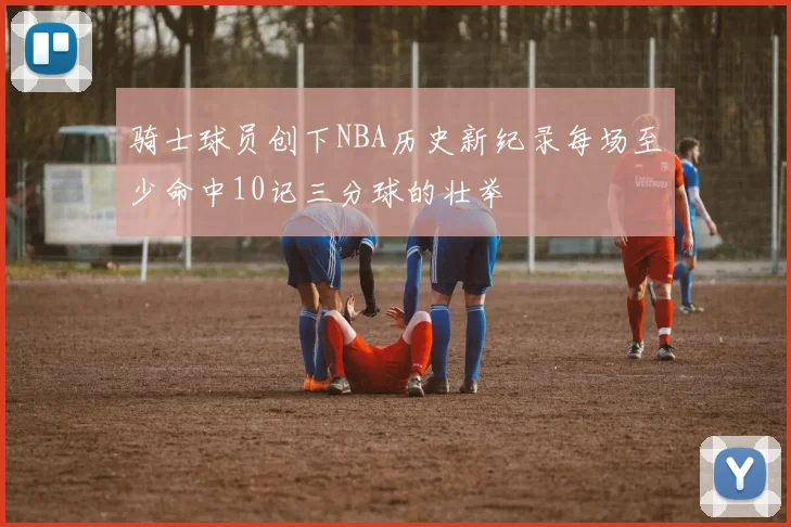 骑士球员创下NBA历史新纪录每场至少命中10记三分球的壮举